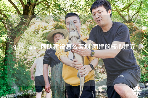 百色团队建设怎么策划 团建的核心建立
